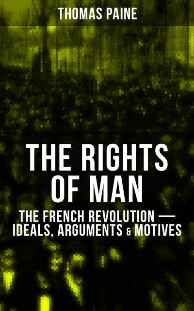 The Rights of Man: The French Revolution – Ideals, Arguments & Motives: Being an Answer to Mr. Burke's Attack on the French Revolution