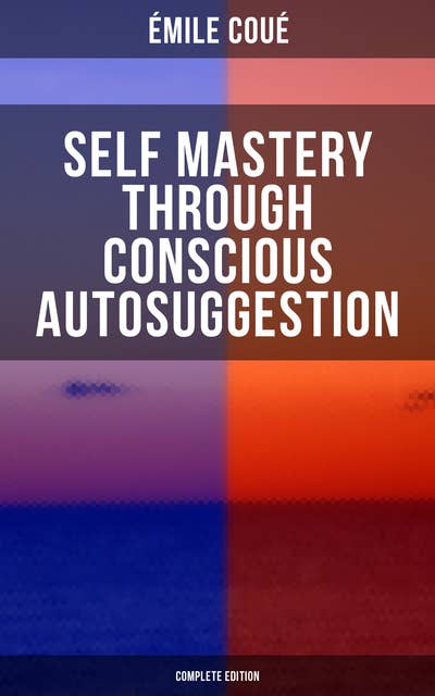 SELF MASTERY THROUGH CONSCIOUS AUTOSUGGESTION (Complete Edition): Thoughts and Precepts, Observations on What Autosuggestion Can Do & Education As It Ought To Be