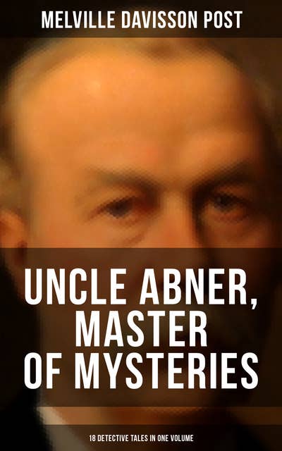 Uncle Abner, Master of Mysteries: 18 Detective Tales in One Volume: The Doomdorf Mystery, The Wrong Hand, The Angel of the Lord, An Act of God, The Treasure Hunter