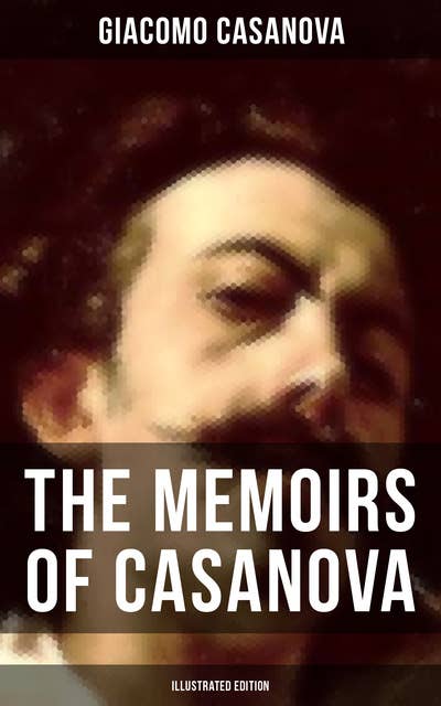 The Memoirs of Casanova (Illustrated Edition): The Incredible Life of Giacomo Casanova – Lover, Spy, Actor, Clergymen, Officer & Brilliant Con Artist