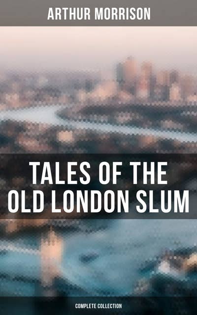 Tales of the Old London Slum (Complete Collection): Tales of Mean Streets, Old Essex, Behind the Shade, Three Rounds, To London Town, Cunning Murrell…