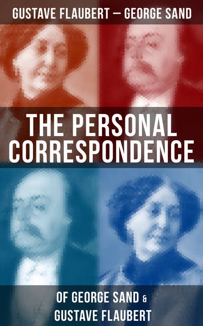 The Personal Correspondence of George Sand & Gustave Flaubert: Collected Letters of the Most Influential French Authors