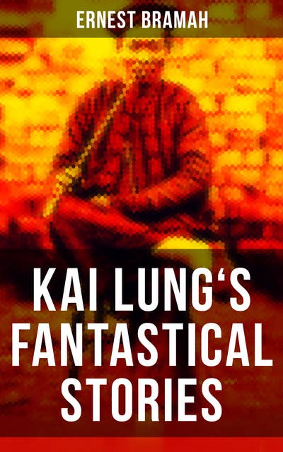 Kai Lung's Fantastical Stories: The Transmutation of Ling, The Story of Yung Chang, The Experiment of the Mandarin Chan Hung