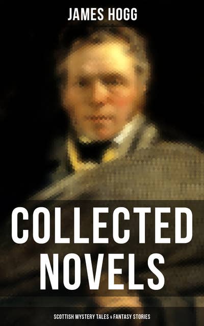 James Hogg: Collected Novels, Scottish Mystery Tales & Fantasy Stories: The Three Perils of Man, The Brownie of Bodsbeck, The Shepherd's Calendar and Other Tales