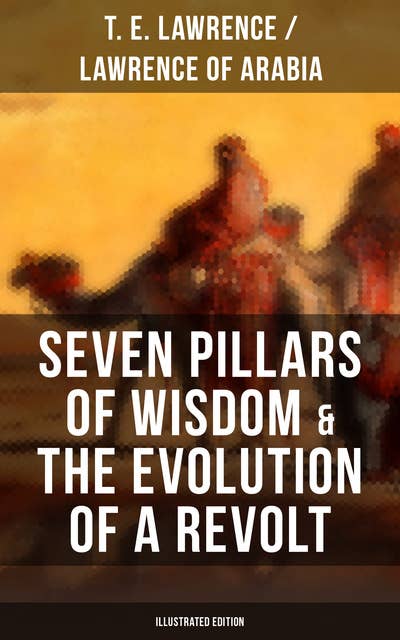 Seven Pillars of Wisdom & The Evolution of a Revolt (Illustrated Edition): Lawrence of Arabia's Account and Memoirs of the Arab Revolt and Guerrilla Warfare during World War One