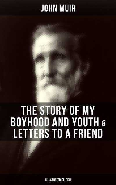 John Muir: The Story of My Boyhood and Youth & Letters to a Friend (Illustrated Edition): The Memoirs of the Naturalist & Environmental Philosopher