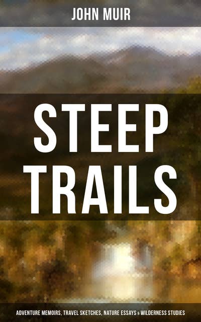 Steep Trails: Adventure Memoirs, Travel Sketches, Nature Essays & Wilderness Studies: California - Utah - Nevada - Washington - Oregon - The Grand Canyon