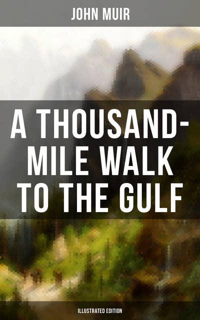A THOUSAND-MILE WALK TO THE GULF (Illustrated Edition): Adventure Memoirs, Travel Sketches & Wilderness Studies