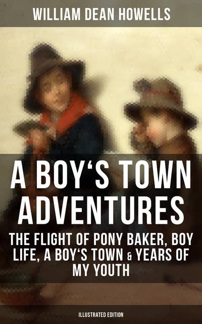 A BOY'S TOWN ADVENTURES: The Flight of Pony Baker, Boy Life, A Boy's Town & Years of My Youth: Illustrated Edition - Children's Book Classics