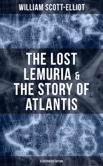 The Lost Lemuria & The Story of Atlantis (Illustrated Edition): Ancient Mysteries Studies of the Lost Worlds