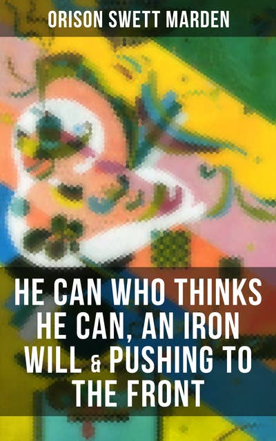He Can Who Thinks He Can, An Iron Will & Pushing To the Front: How to Achieve Self-Reliance Which Leads to Vigorous Self-Faith, Personal Growth & Success