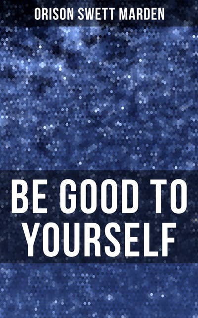 BE GOOD TO YOURSELF: How to Keep Your Powers up to the Highest Possible Standard, How to Conserve Your Energies and Guard Your Health