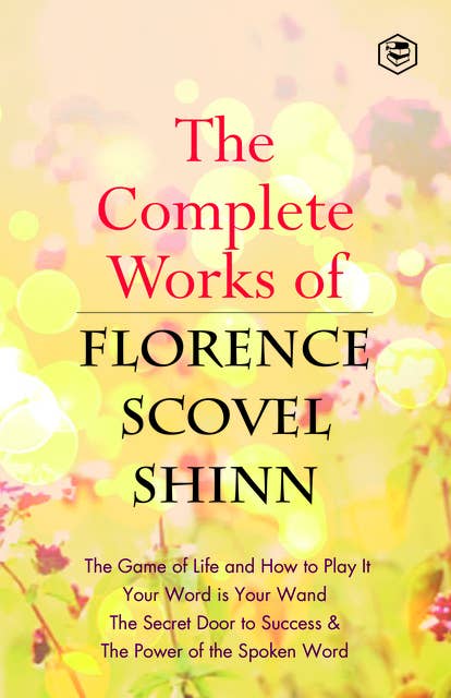 The Complete Works of Florence Scovel Shinn: The Game of Life and How to Play It, Your Word is Your Wand, The Secret Door to Success, The Power of the Spoken Word