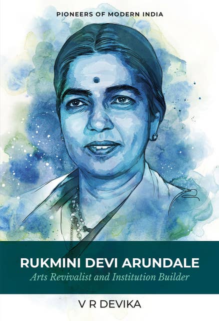Rukmini Devi Arundale: Arts Revivalist and Institution Builder