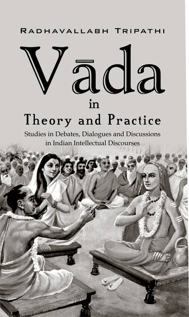Vāda in Theory and Practice: Studies in Debates, Dialogues and Discussions in Indian Intellectual Discourses