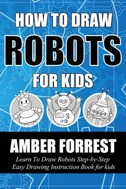 How To Draw Robots for Kids: Learn To Draw Robots Step-by-Step Easy Drawing Instruction Book for kids