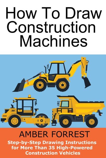 Construction Machines: Step-by-Step Drawing Instructions for More Than 35 High-Powered Construction Vehicles