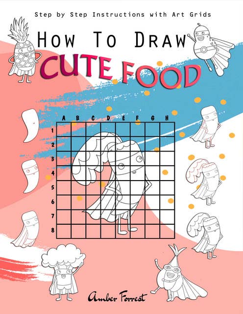 How To Draw Cute Food : Step by Step Instructions with Art Grids: Drawing Super Fruits & Vegetables for Kids & Adults : A Step-by-Step Drawing and Activity Book for Kids to Learn to Draw Cute Stuff