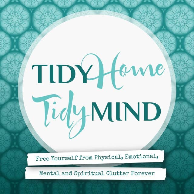 Tidy Home, Tidy Mind: Free Yourself from Physical, Emotional, Mental and Spiritual Clutter Forever