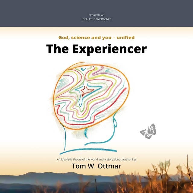 The Experiencer: God, science and you - unified. An idealistic Theory of Everything and a story about awakening.