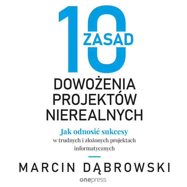 10 zasad dowożenia projektów nierealnych. Jak odnosić sukcesy w trudnych i złożonych projektach informatycznych by Marcin Dąbrowski