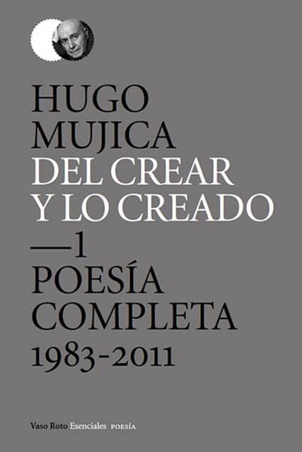 Del crear y lo creado 1: Poesía completa. 1983-2011