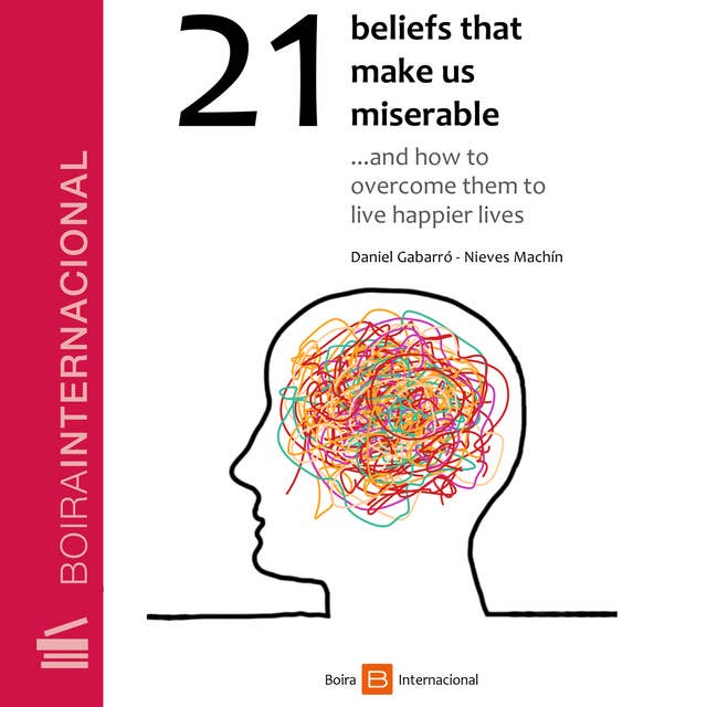 21 Beliefs That Make Us Miserable: and How to Overcome Them to Live Happier Lives