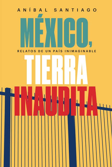 México, tierra inaudita: Relato de un país inimaginable
