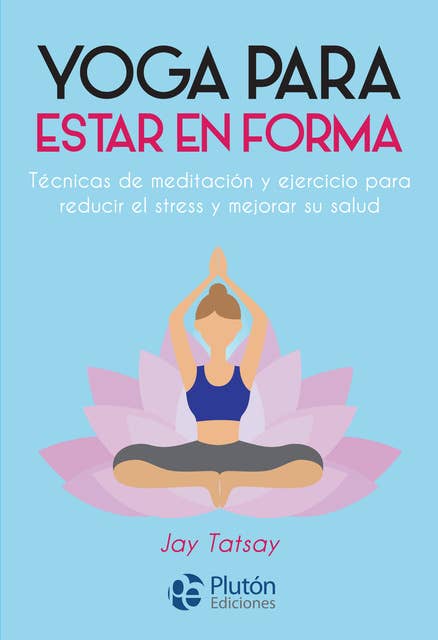 Yoga para estar en forma: Técnicas de meditación y ejercicio para reducir el estrés y mejorar su salud
