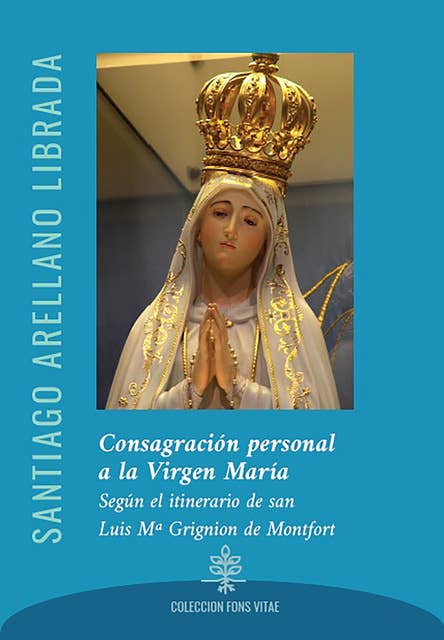 Consagración personal a la Virgen María: Según el itinerario de san Luis Mª Grignion de Montfort