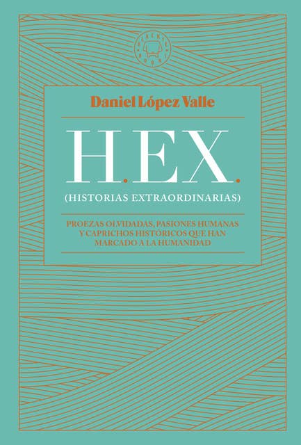 HEX (Historias extraordinarias): Proezas olvidadas, pasiones humanas y caprichos históricos que han marcado a la humanidad