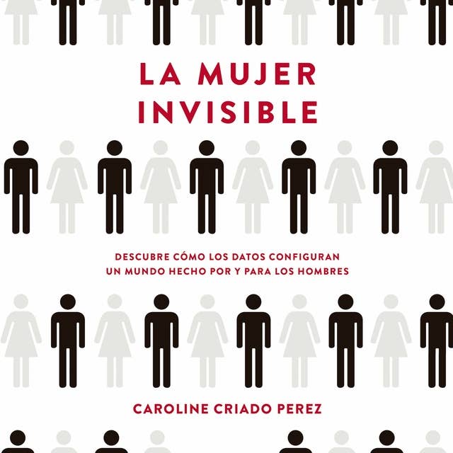 Cover for La mujer invisible: Descubre cómo los datos configuran un mundo hecho por y para los hombres