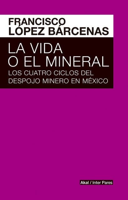 La vida o el mineral: Los cuatro ciclos del despojo minero en México
