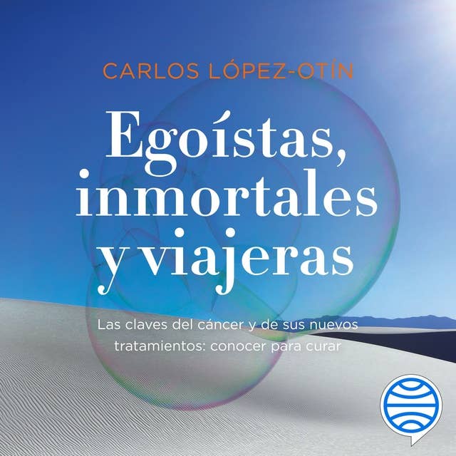 Egoístas, inmortales y viajeras: Las claves del cáncer y de sus nuevos tratamientos: conocer para curar