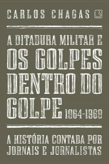 A ditadura militar e os golpes dentro do golpe: 1964-1969: A história contada por jornais e jornalistas