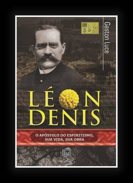 Léon Denis, o apóstolo do espiritismo: Sua vida, sua obra