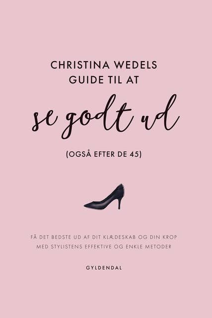Christina Wedels guide til at se godt ud (også efter de 45): Få det bedste ud af dit klædeskab og din krop med stylistens effektive og enkle metoder