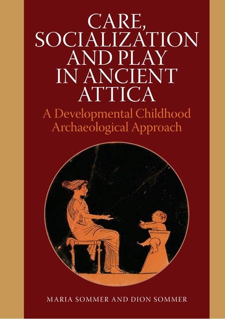 Care, Socialization and Play in Ancient Attica: A Developmental Childhood Archaeological Approach