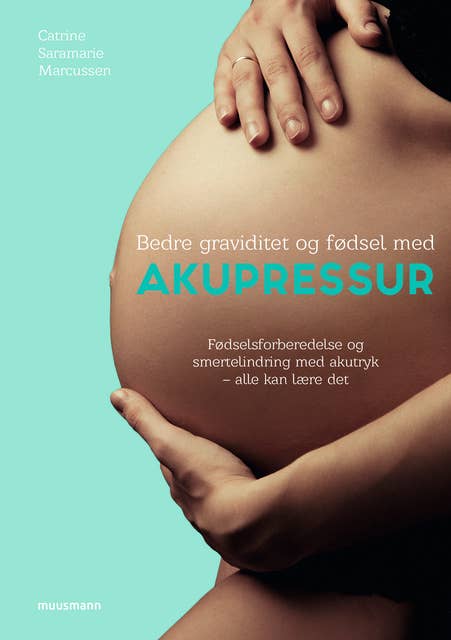 Bedre graviditet og fødsel med akupressur: Fødselsforberedelse og smertelindring med akutryk – alle kan lære det