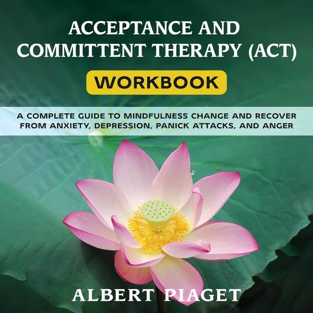 ACCEPTANCE AND COMMITTENT THERAPY (ACT) WORKBOOK: A COMPLETE GUIDE TO MINDFULNESS CHANGE AND RECOVER FROM ANXIETY, DEPRESSION, PANICK ATTACKS, AND ANGER