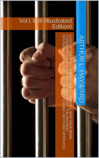 Lives Of The Most Remarkable Criminals Who have been Condemned and Executed for Murder, the Highway, Housebreaking, Street Robberies, Coining or other offences Vol 3