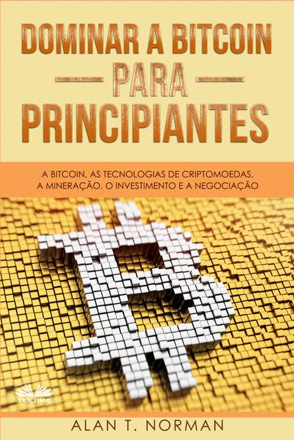 Dominar A Bitcoin Para Principiantes: A Bitcoin, As Tecnologias De Criptomoedas, A Mineração, O Investimento E A Negociação