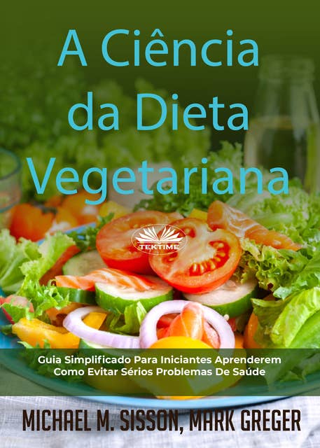 A Ciência Da Dieta Vegetariana: Guia Simplificado Para Iniciantes Aprenderem Como Evitar Sérios Problemas De Saúde