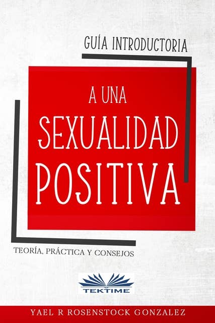 Guía Introductoria A Una Sexualidad Positiva: Teoría, Práctica Y Consejos