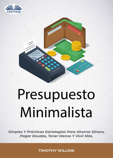 Presupuesto Minimalista: Simples Y Prácticas Estrategias Para Ahorrar Dinero, Pagar Deudas, Tener Menos Y Vivir Más.