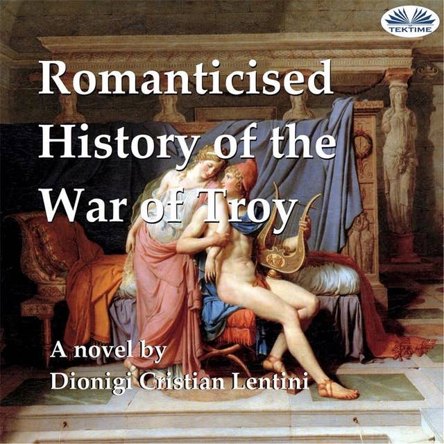 Romanticised History Of The War Of Troy: A Novel Freely Based On The Iliad Of Homer