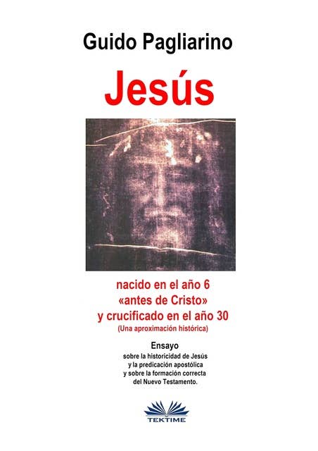 Jesús, Nacido En El Año 6 «antes De Cristo» Y Crucificado En El Año 30 (Una Aproximación Histórica): Ensayo