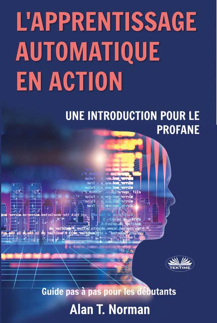 L'Apprentissage Automatique En Action: Guide Pour Le Profane, Guide D’apprentissage Progressif Pour Débutants (Apprentissage Automatique)