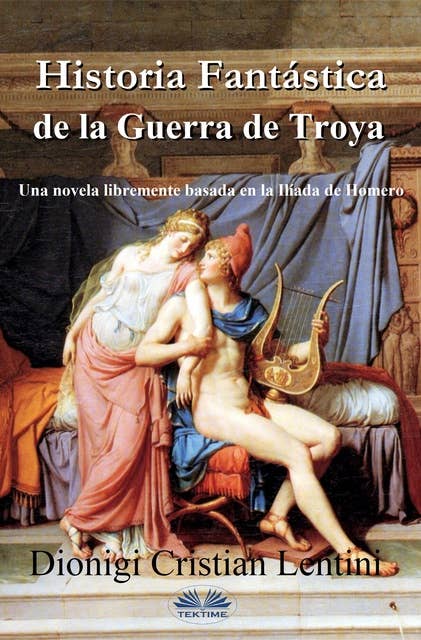 Historia Fantástica De La Guerra De Troya: Una Novela Libremente Basada En La Ilíada De Homero