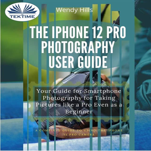 The IPhone 12 Pro Photography User Guide: Your Guide For Smartphone Photography For Taking Pictures Like A Pro Even As A Beginner